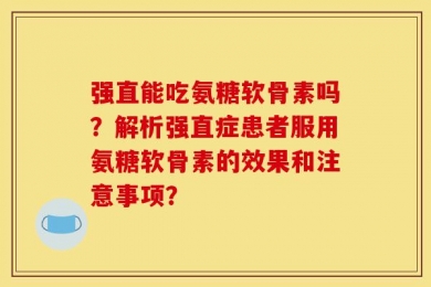 强直能吃氨糖软骨素吗？解析强直症患者服用氨糖软骨素的效果和注意事项？