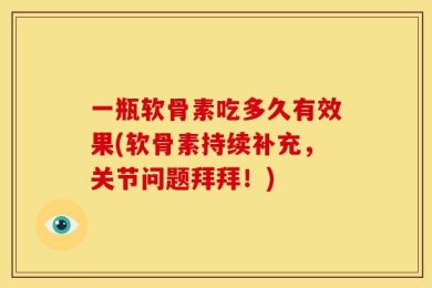一瓶软骨素吃多久有效果(软骨素持续补充，关节问题拜拜！)