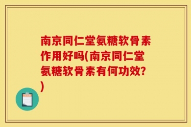 南京同仁堂氨糖软骨素作用好吗(南京同仁堂氨糖软骨素有何功效？)