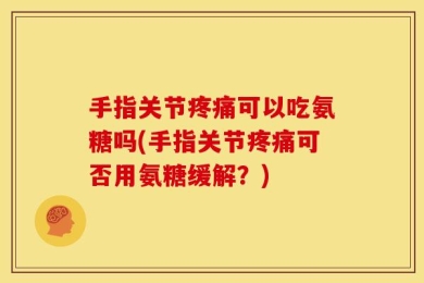 手指关节疼痛可以吃氨糖吗(手指关节疼痛可否用氨糖缓解？)