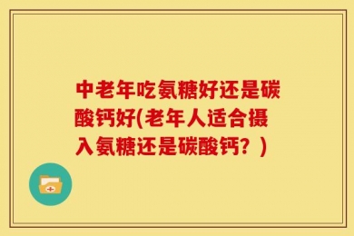 中老年吃氨糖好还是碳酸钙好(老年人适合摄入氨糖还是碳酸钙？)