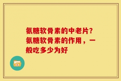氨糖软骨素的中老片？氨糖软骨素的作用，一般吃多少为好