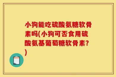 小狗能吃硫酸氨糖软骨素吗(小狗可否食用硫酸氨基葡萄糖软骨素？)