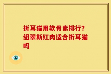 折耳猫用软骨素排行？纽翠斯红肉适合折耳猫吗