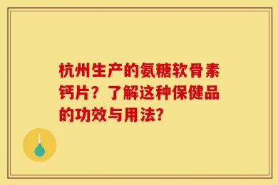 杭州生产的氨糖软骨素钙片？了解这种保健品的功效与用法？