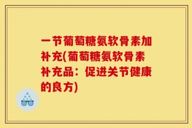 一节葡萄糖氨软骨素加补充(葡萄糖氨软骨素补充品：促进关节健康的良方)