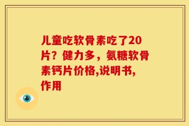 儿童吃软骨素吃了20片？健力多，氨糖软骨素钙片价格,说明书,作用