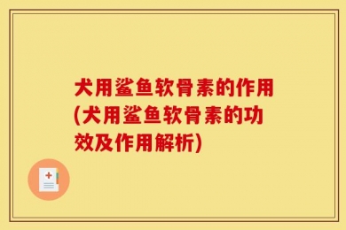 犬用鲨鱼软骨素的作用(犬用鲨鱼软骨素的功效及作用解析)