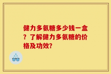 健力多氨糖多少钱一盒？了解健力多氨糖的价格及功效？