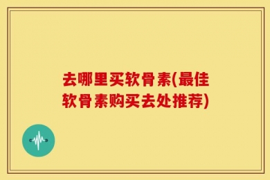 去哪里买软骨素(最佳软骨素购买去处推荐)