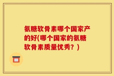 氨糖软骨素哪个国家产的好(哪个国家的氨糖软骨素质量优秀？)