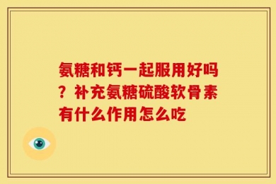 氨糖和钙一起服用好吗？补充氨糖硫酸软骨素有什么作用怎么吃