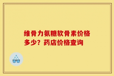 维骨力氨糖软骨素价格多少？药店价格查询