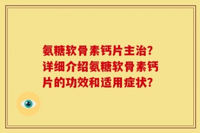 氨糖软骨素钙片主治？详细介绍氨糖软骨素钙片的功效和适用症状？
