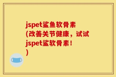 jspet鲨鱼软骨素(改善关节健康，试试jspet鲨软骨素！)