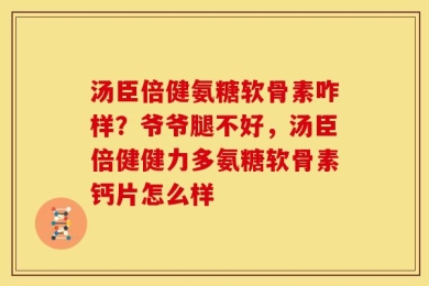 汤臣倍健氨糖软骨素咋样？爷爷腿不好，汤臣倍健健力多氨糖软骨素钙片怎么样