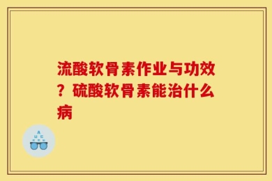 流酸软骨素作业与功效？硫酸软骨素能治什么病