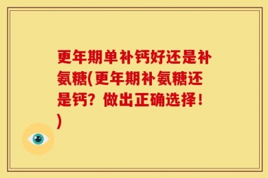 更年期单补钙好还是补氨糖(更年期补氨糖还是钙？做出正确选择！)