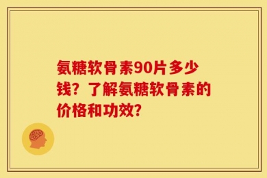 氨糖软骨素90片多少钱？了解氨糖软骨素的价格和功效？