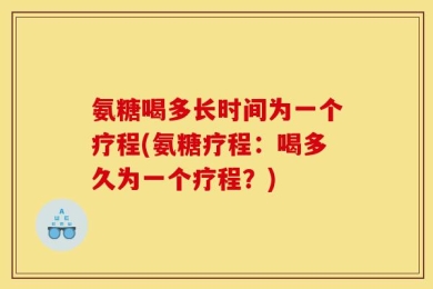 氨糖喝多长时间为一个疗程(氨糖疗程：喝多久为一个疗程？)