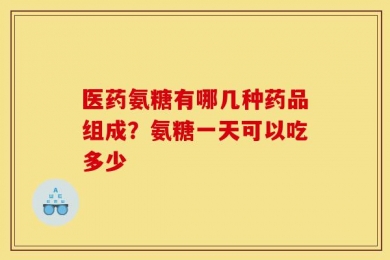 医药氨糖有哪几种药品组成？氨糖一天可以吃多少