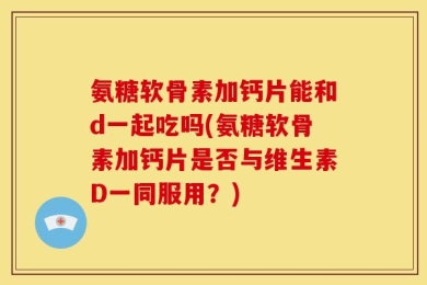 氨糖软骨素加钙片能和d一起吃吗(氨糖软骨素加钙片是否与维生素D一同服用？)