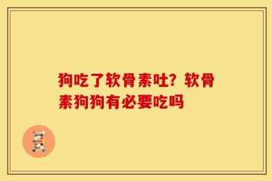 狗吃了软骨素吐？软骨素狗狗有必要吃吗