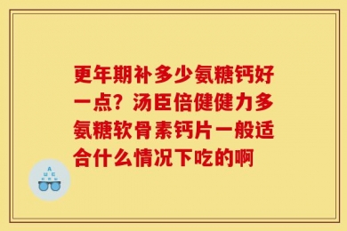 更年期补多少氨糖钙好一点？汤臣倍健健力多氨糖软骨素钙片一般适合什么情况下吃的啊
