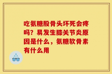 吃氨糖股骨头坏死会疼吗？易发生膝关节炎原因是什么，氨糖软骨素有什么用
