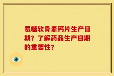 氨糖软骨素钙片生产日期？了解药品生产日期的重要性？