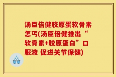 汤臣倍健胶原蛋软骨素怎丐(汤臣倍健推出“软骨素+胶原蛋白”口服液 促进关节保健)