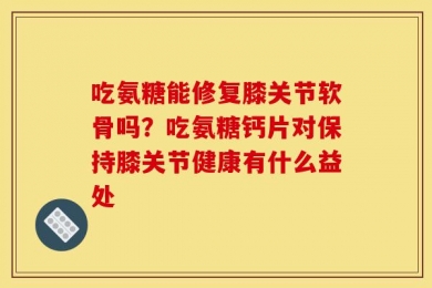 吃氨糖能修复膝关节软骨吗？吃氨糖钙片对保持膝关节健康有什么益处