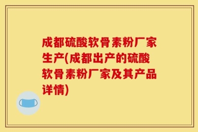 成都硫酸软骨素粉厂家生产(成都出产的硫酸软骨素粉厂家及其产品详情)