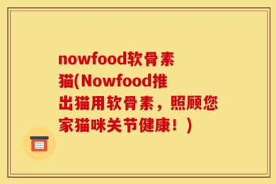 nowfood软骨素猫(Nowfood推出猫用软骨素，照顾您家猫咪关节健康！)