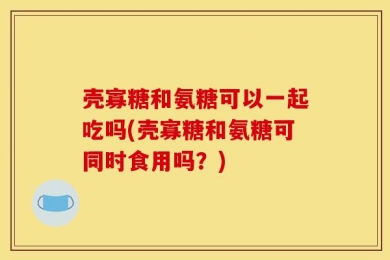 壳寡糖和氨糖可以一起吃吗(壳寡糖和氨糖可同时食用吗？)