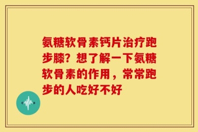 氨糖软骨素钙片治疗跑步膝？想了解一下氨糖软骨素的作用，常常跑步的人吃好不好