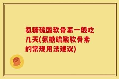 氨糖硫酸软骨素一般吃几天(氨糖硫酸软骨素的常规用法建议)