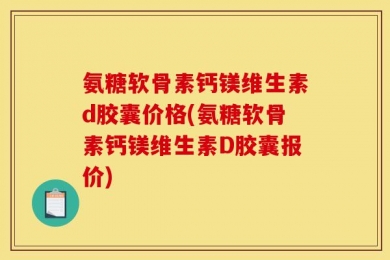 氨糖软骨素钙镁维生素d胶囊价格(氨糖软骨素钙镁维生素D胶囊报价)
