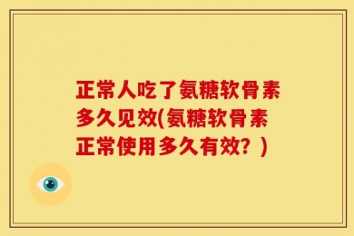 正常人吃了氨糖软骨素多久见效(氨糖软骨素正常使用多久有效？)
