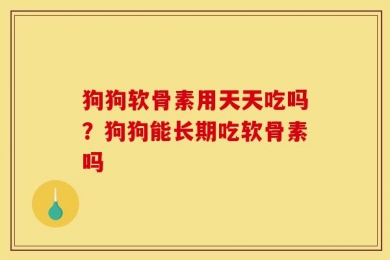 狗狗软骨素用天天吃吗？狗狗能长期吃软骨素吗