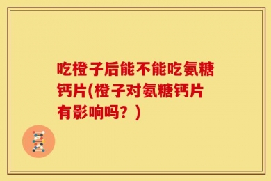 吃橙子后能不能吃氨糖钙片(橙子对氨糖钙片有影响吗？)
