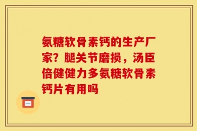 氨糖软骨素钙的生产厂家？腿关节磨损，汤臣倍健健力多氨糖软骨素钙片有用吗