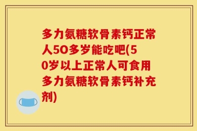 多力氨糖软骨素钙正常人5O多岁能吃吧(50岁以上正常人可食用多力氨糖软骨素钙补充剂)