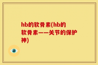 hb的软骨素(hb的软骨素——关节的保护神)