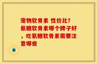 宠物软骨素 性价比？氨糖软骨素哪个牌子好，吃氨糖软骨素需要注意哪些