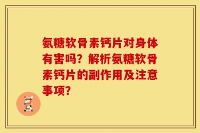 氨糖软骨素钙片对身体有害吗？解析氨糖软骨素钙片的副作用及注意事项？