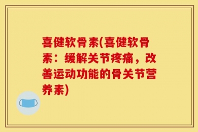 喜健软骨素(喜健软骨素：缓解关节疼痛，改善运动功能的骨关节营养素)