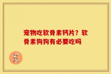 宠物吃软骨素钙片？软骨素狗狗有必要吃吗