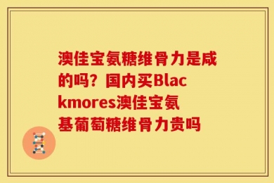 澳佳宝氨糖维骨力是咸的吗？国内买Blackmores澳佳宝氨基葡萄糖维骨力贵吗