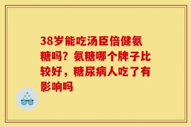 38岁能吃汤臣倍健氨糖吗？氨糖哪个牌子比较好，糖尿病人吃了有影响吗